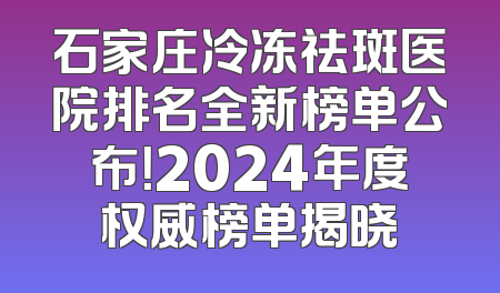 石家庄冷冻祛斑医院排名全新榜单公布！2024年度权威榜单揭晓