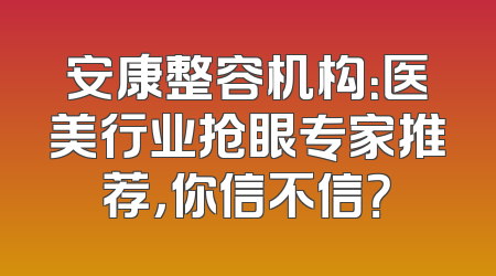 安康整容机构：医美行业抢眼专家推荐，你信不信？