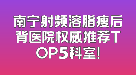 南宁射频溶脂瘦后背医院权威推荐TOP5科室！
