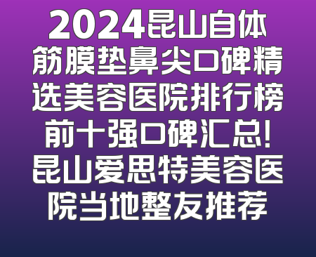 2024昆山自体筋膜垫鼻尖口碑精选美容医院排行榜前十强口碑汇总！昆山爱思特美容医院当地整友推荐