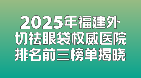 2025年福建外切祛眼袋权威医院排名前三榜单揭晓