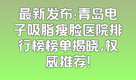 最新发布：青岛电子吸脂瘦脸医院排行榜榜单揭晓，权威推荐！