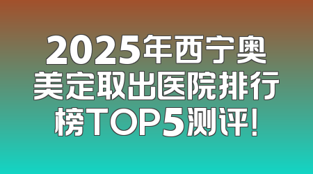 2025年西宁奥美定取出医院排行榜TOP5测评！