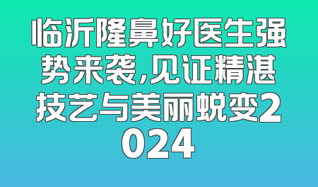 临沂隆鼻好医生强势来袭，见证精湛技艺与美丽蜕变2024