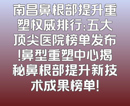 南昌鼻根部提升重塑权威排行：五大顶尖医院榜单发布！鼻型重塑中心揭秘鼻根部提升新技术成果榜单！