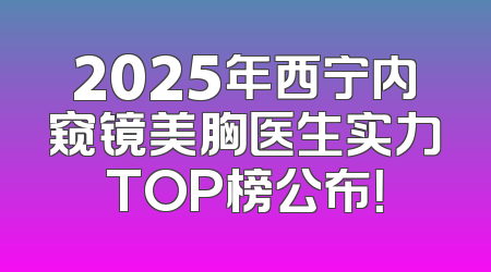 2025年西宁内窥镜美胸医生实力TOP榜公布！