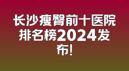 长沙瘦臀前十医院排名榜2024发布！