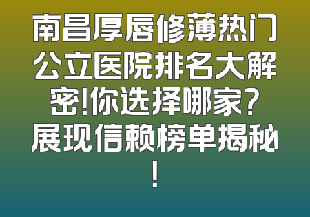 南昌厚唇修薄热门公立医院排名大解密！你选择哪家？展现信赖榜单揭秘！