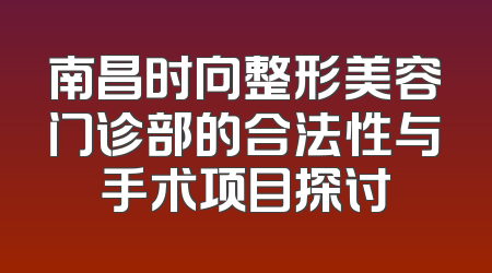 南昌时向整形美容门诊部的合法性与手术项目探讨