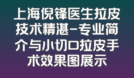 上海倪锋医生拉皮技术精湛-专业简介与小切口拉皮手术效果图展示