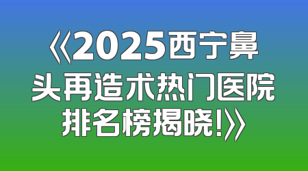 《2025西宁鼻头再造术热门医院排名榜揭晓！》