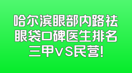 哈尔滨眼部内路祛眼袋口碑医生排名三甲vs民营!