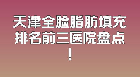 天津全脸脂肪填充排名前三医院盘点!