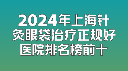 2024年上海针灸眼袋治疗正规好医院排名榜前十