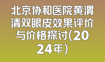 北京协和医院黄渭清双眼皮效果评价与价格探讨（2024年）
