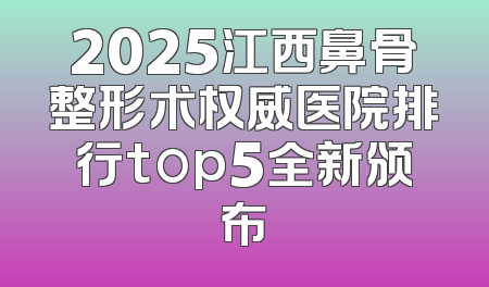 2025江西鼻骨整形术权威医院排行top5全新颁布