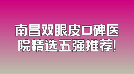 南昌双眼皮口碑医院精选五强推荐！