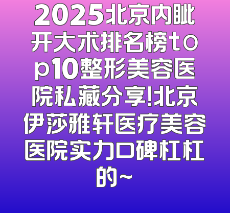 2025北京内眦开大术排名榜top10整形美容医院私藏分享！北京伊莎雅轩医疗美容医院实力口碑杠杠的~