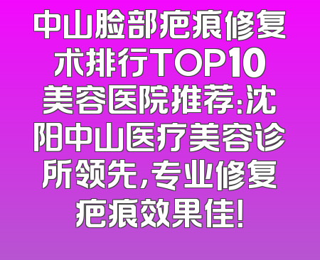 中山脸部疤痕修复术排行TOP10美容医院推荐：沈阳中山医疗美容诊所领先，专业修复疤痕效果佳！