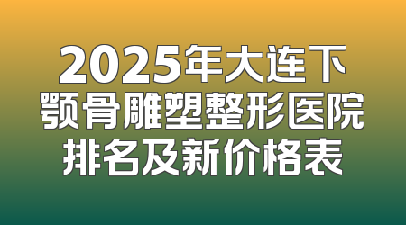 2025年大连下颚骨雕塑整形医院排名及新价格表