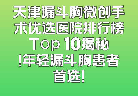 天津漏斗胸微创手术优选医院排行榜Top 10揭秘！年轻漏斗胸患者首选！
