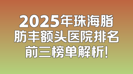2025年珠海脂肪丰额头医院排名前三榜单解析！