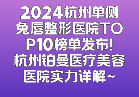 2024杭州单侧兔唇整形医院TOP10榜单发布！杭州铂曼医疗美容医院实力详解~