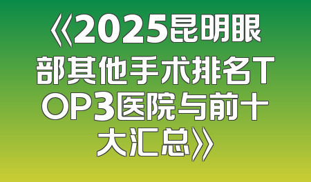 《2025昆明眼部其他手术排名TOP3医院与前十大汇总》