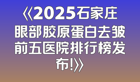 《2025石家庄眼部胶原蛋白去皱前五医院排行榜发布！》