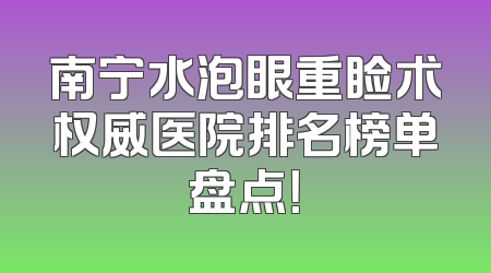南宁水泡眼重睑术权威医院排名榜单盘点！