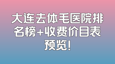 大连去体毛医院排名榜+收费价目表预览!
