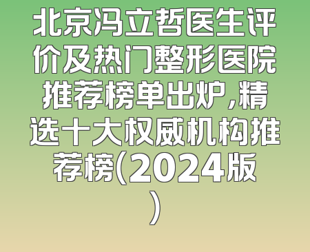 北京冯立哲医生评价及热门整形医院推荐榜单出炉，精选十大权威机构推荐榜（2024版）