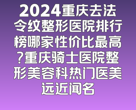 2024重庆去法令纹整形医院排行榜哪家性价比最高？重庆骑士医院整形美容科热门医美远近闻名