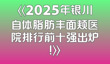 《2025年银川自体脂肪丰面颊医院排行前十强出炉!》