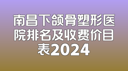 南昌下颌骨塑形医院排名及收费价目表2024