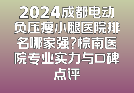 2024成都电动负压瘦小腿医院排名哪家强？棕南医院专业实力与口碑点评