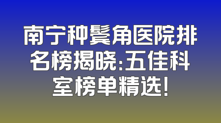 南宁种鬓角医院排名榜揭晓：五佳科室榜单精选！