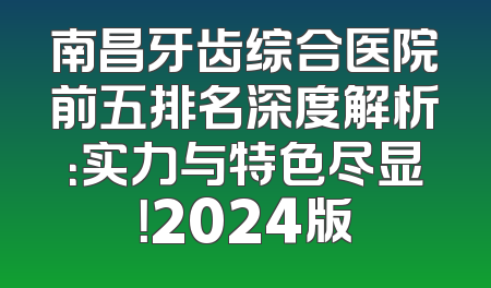 南昌牙齿综合医院前五排名深度解析：实力与特色尽显！2024版
