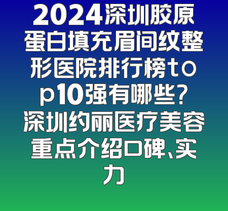 2024深圳胶原蛋白填充眉间纹整形医院排行榜top10强有哪些？深圳约丽医疗美容重点介绍口碑、实力