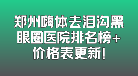 郑州嗨体去泪沟黑眼圈医院排名榜+价格表更新!