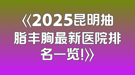 《2025昆明抽脂丰胸最新医院排名一览!》
