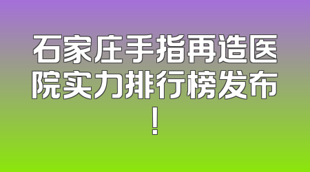 石家庄手指再造医院实力排行榜发布！