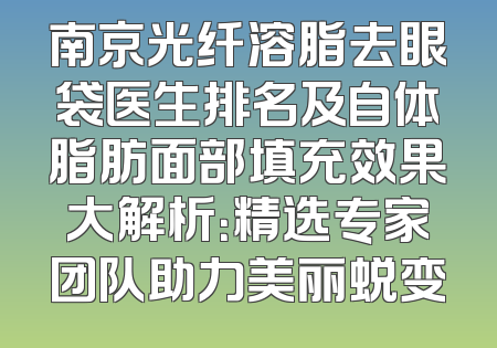 南京光纤溶脂去眼袋医生排名及自体脂肪面部填充效果大解析：精选专家团队助力美丽蜕变