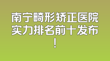 南宁畸形矫正医院实力排名前十发布！