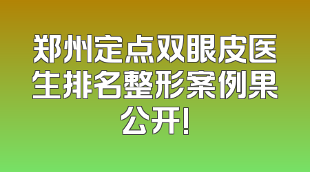 郑州定点双眼皮医生排名整形案例果公开!