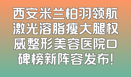 西安米兰柏羽领航激光溶脂瘦大腿权威整形美容医院口碑榜新阵容发布！