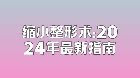缩小整形术：2024年最新指南