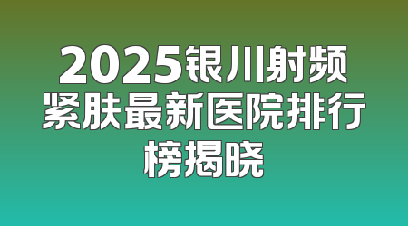 2025银川射频紧肤最新医院排行榜揭晓