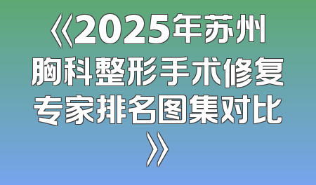 《2025年苏州胸科整形手术修复专家排名图集对比》