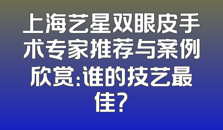 上海艺星双眼皮手术专家推荐与案例欣赏：谁的技艺最佳？